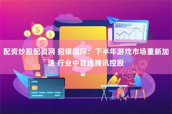 配资炒股配资网 招银国际：下半年游戏市场重新加速 行业中首选腾讯控股