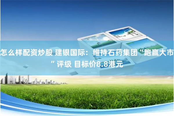 怎么样配资炒股 建银国际：维持石药集团“跑赢大市”评级 目标价8.8港元