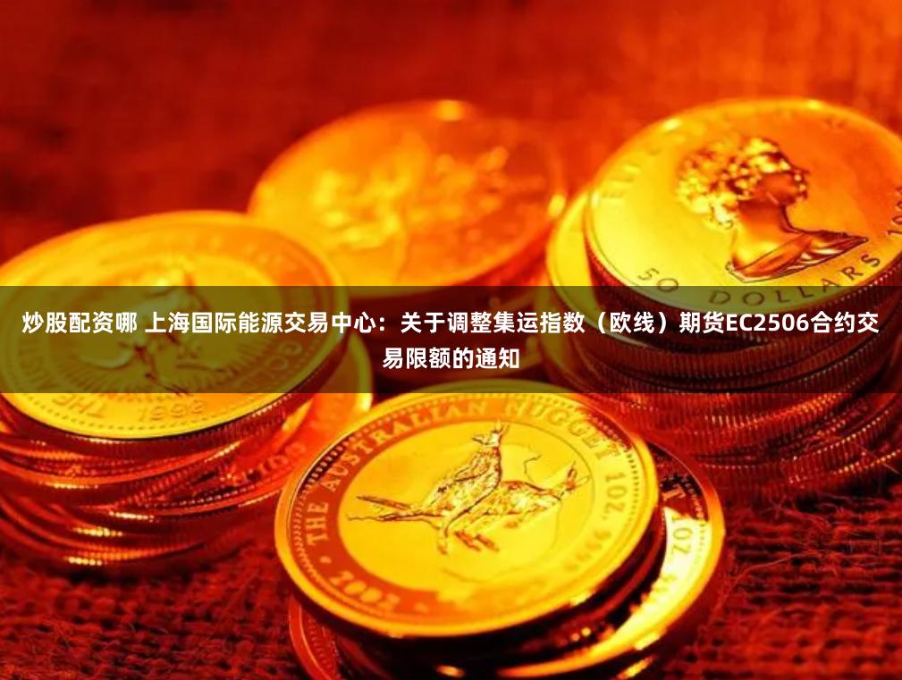 炒股配资哪 上海国际能源交易中心：关于调整集运指数（欧线）期货EC2506合约交易限额的通知