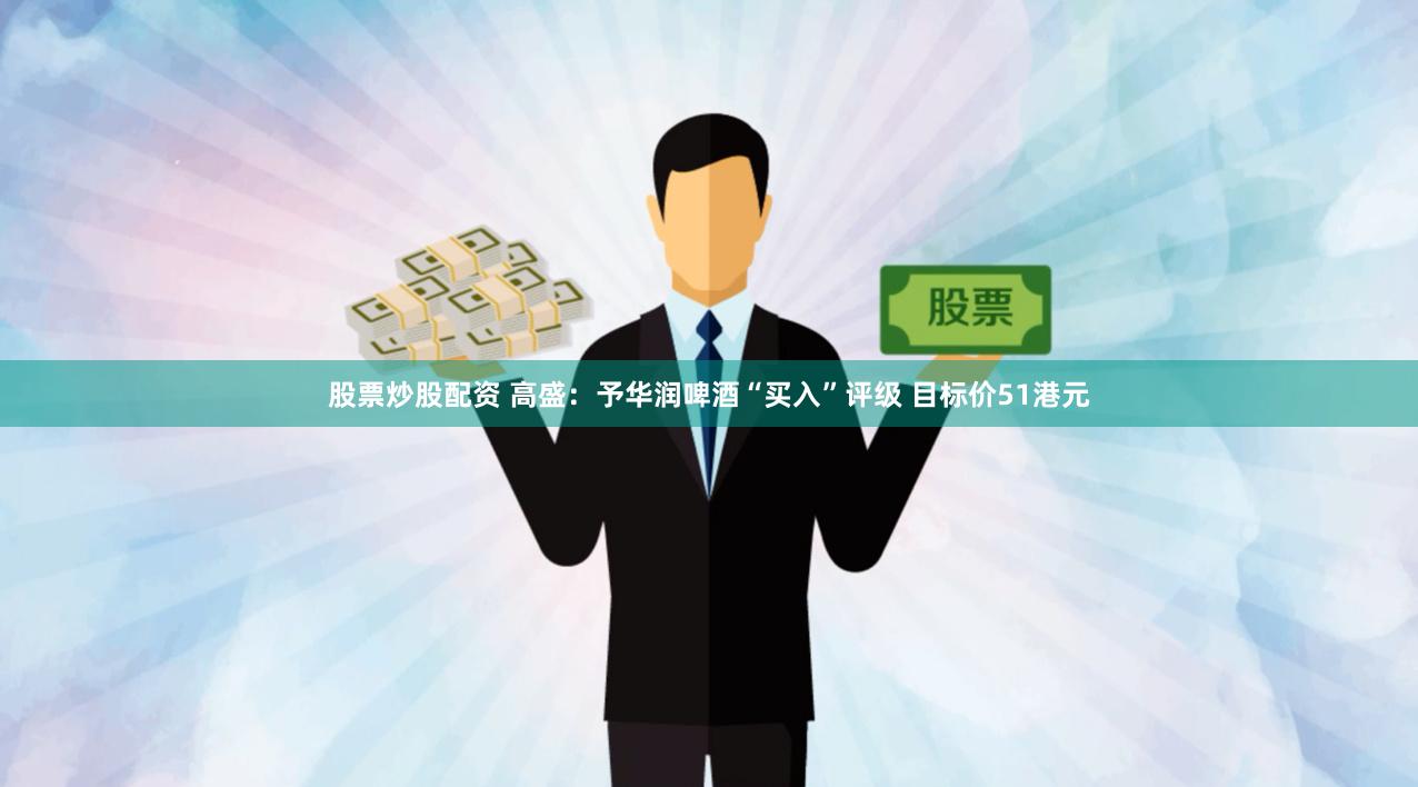 股票炒股配资 高盛：予华润啤酒“买入”评级 目标价51港元