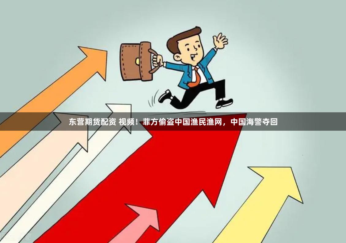 东营期货配资 视频！菲方偷盗中国渔民渔网，中国海警夺回