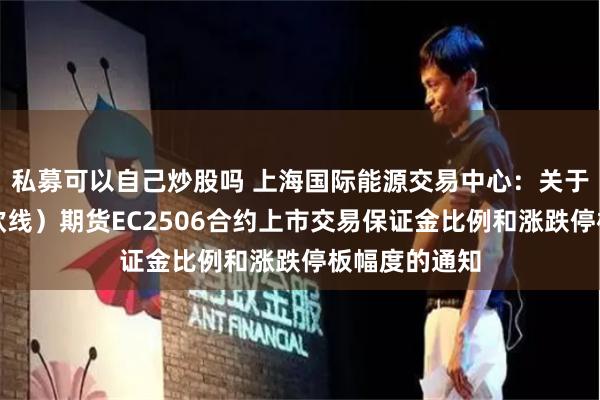 私募可以自己炒股吗 上海国际能源交易中心：关于集运指数（欧线）期货EC2506合约上市交易保证金比例和涨跌停板幅度的通知
