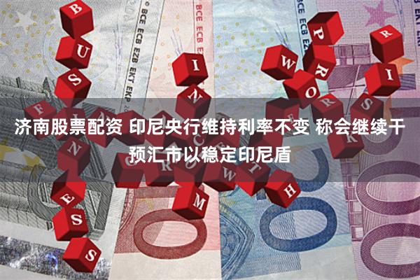 济南股票配资 印尼央行维持利率不变 称会继续干预汇市以稳定印尼盾