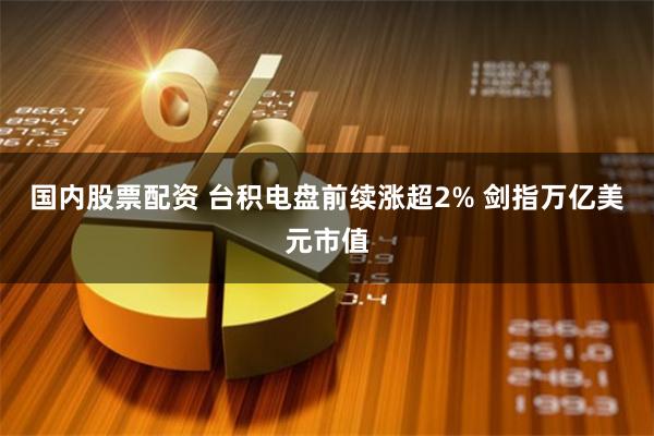 国内股票配资 台积电盘前续涨超2% 剑指万亿美元市值
