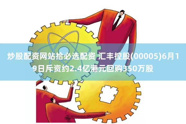 炒股配资网站拾必选配资 汇丰控股(00005)6月19日斥资约2.4亿港元回购350万股