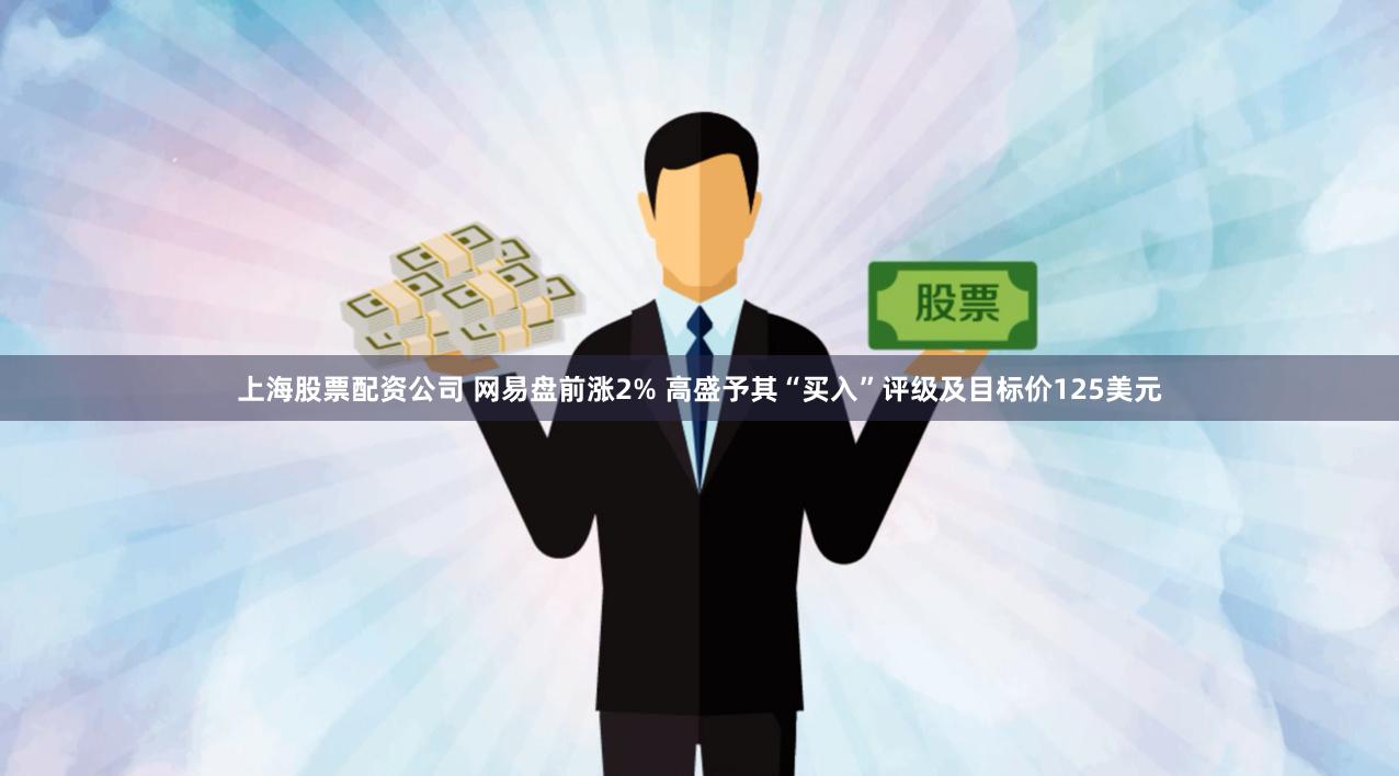 上海股票配资公司 网易盘前涨2% 高盛予其“买入”评级及目标价125美元