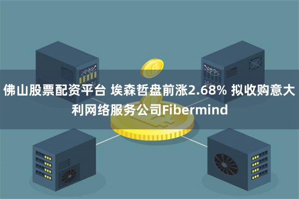 佛山股票配资平台 埃森哲盘前涨2.68% 拟收购意大利网络服务公司Fibermind