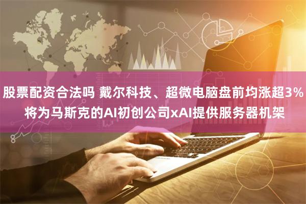 股票配资合法吗 戴尔科技、超微电脑盘前均涨超3% 将为马斯克的AI初创公司xAI提供服务器机架