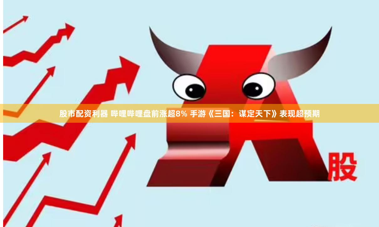 股市配资利器 哔哩哔哩盘前涨超8% 手游《三国：谋定天下》表现超预期