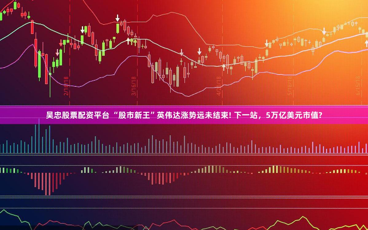吴忠股票配资平台 “股市新王”英伟达涨势远未结束! 下一站，5万亿美元市值?