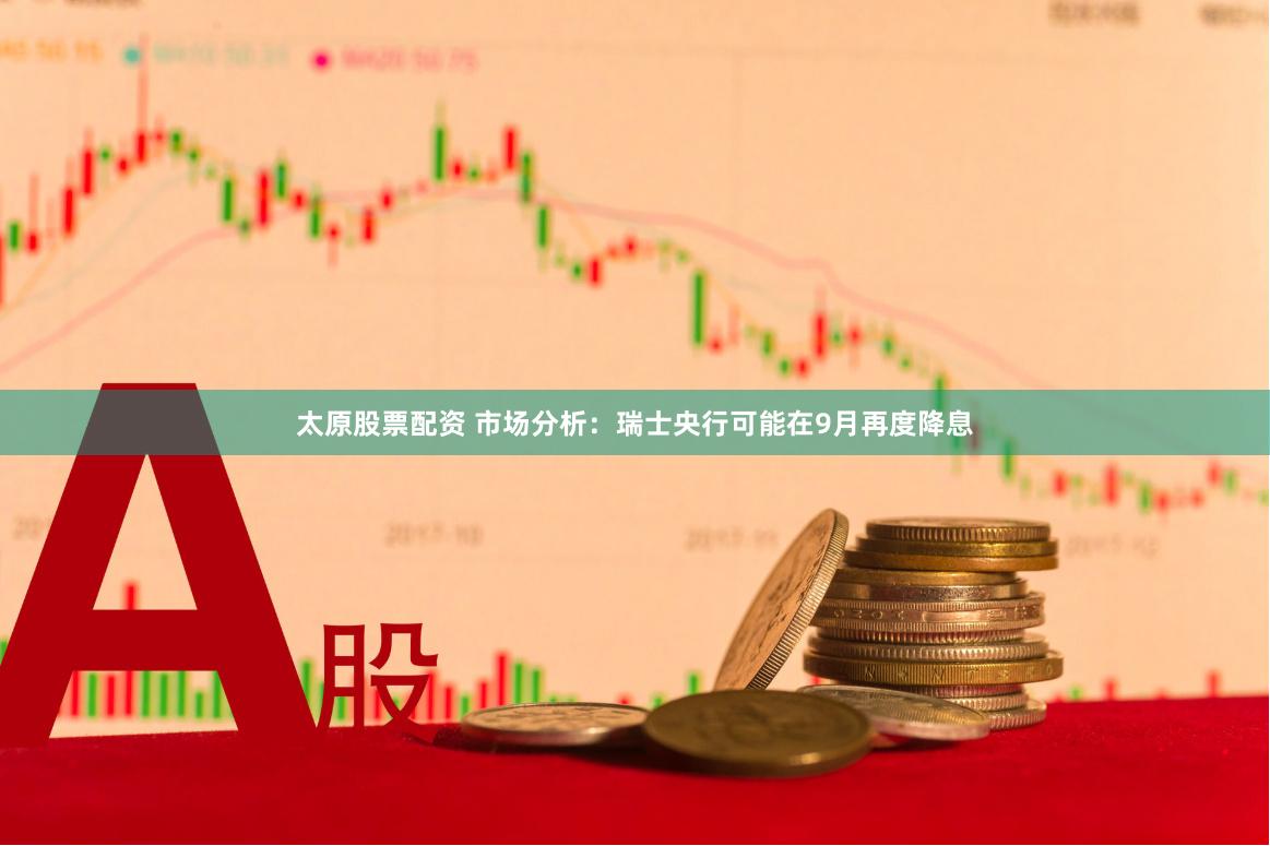 太原股票配资 市场分析：瑞士央行可能在9月再度降息