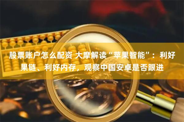 股票账户怎么配资 大摩解读“苹果智能”:利好果链、利好内存,观察中国安卓是否跟进