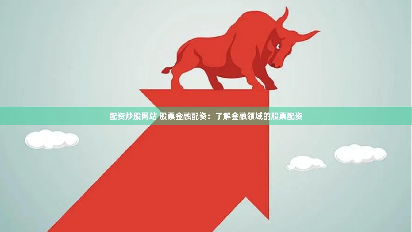 配资炒股网站 股票金融配资：了解金融领域的股票配资