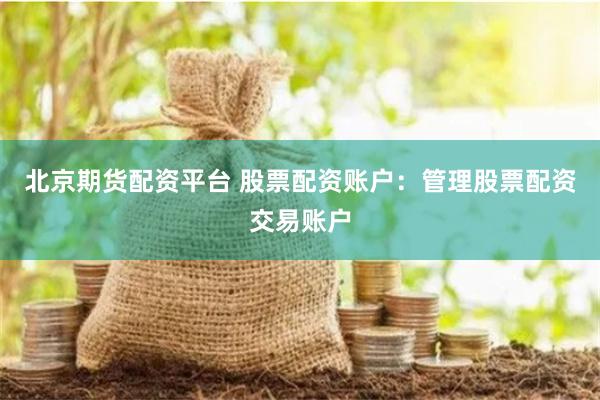 北京期货配资平台 股票配资账户：管理股票配资交易账户