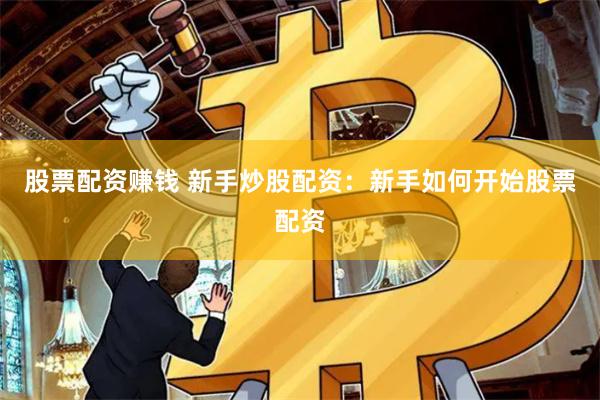 股票配资赚钱 新手炒股配资：新手如何开始股票配资