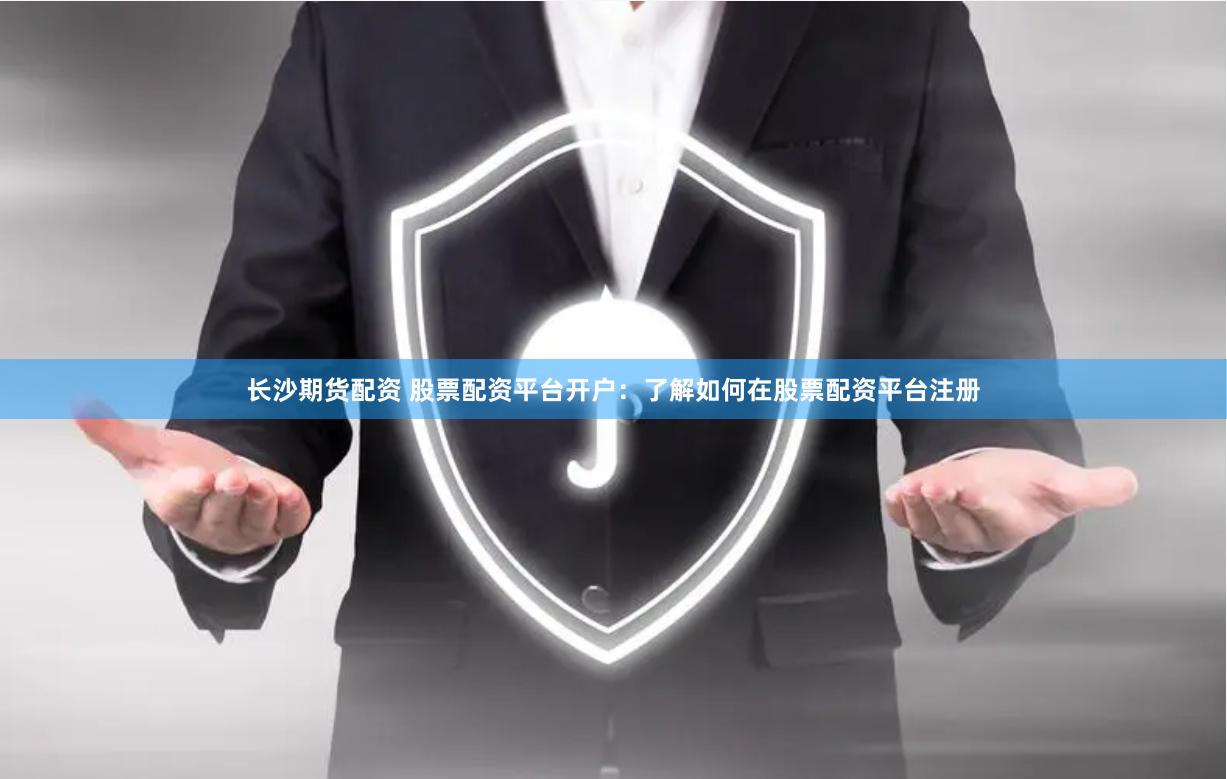 长沙期货配资 股票配资平台开户：了解如何在股票配资平台注册