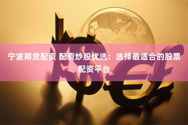 宁波期货配资 配资炒股优选：选择最适合的股票配资平台