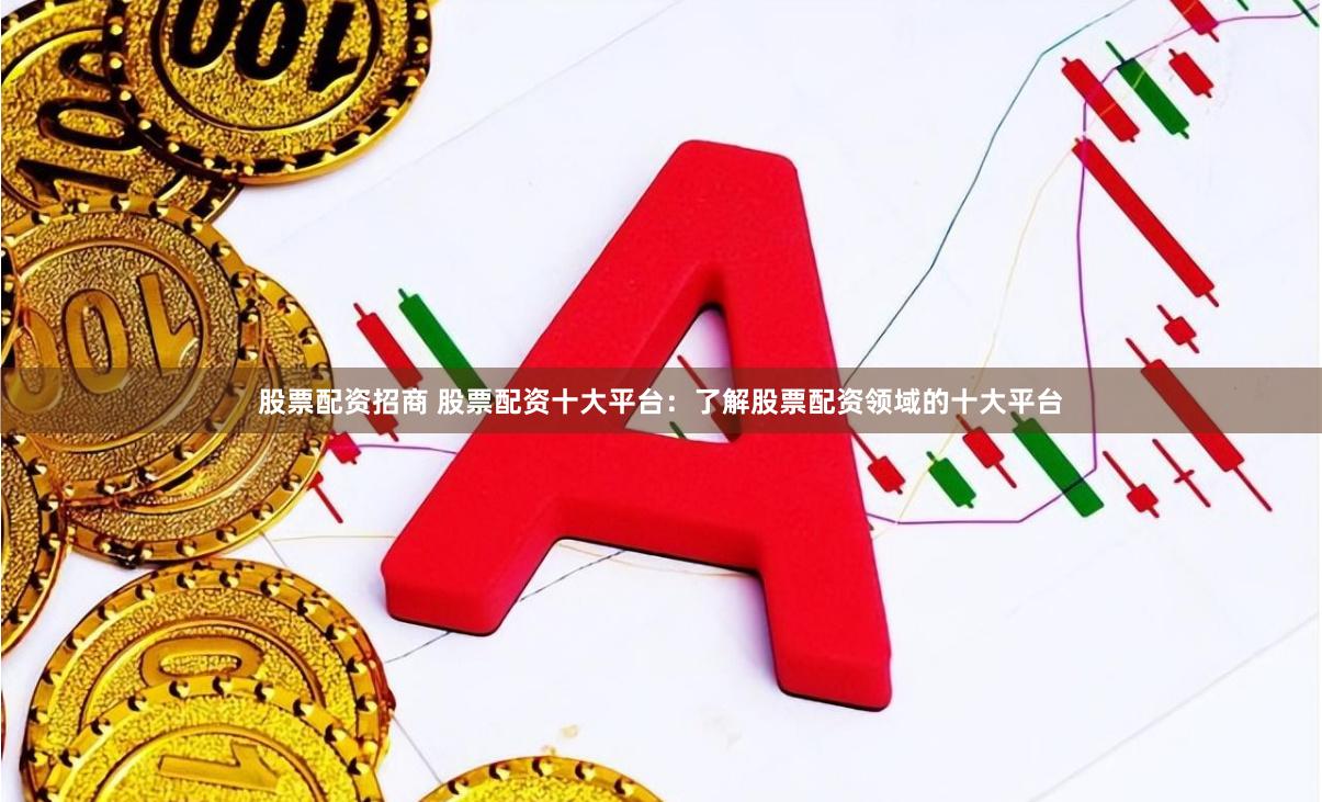 股票配资招商 股票配资十大平台：了解股票配资领域的十大平台