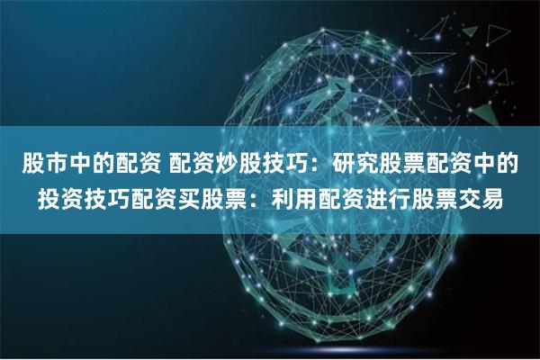 股市中的配资 配资炒股技巧：研究股票配资中的投资技巧配资买股票：利用配资进行股票交易
