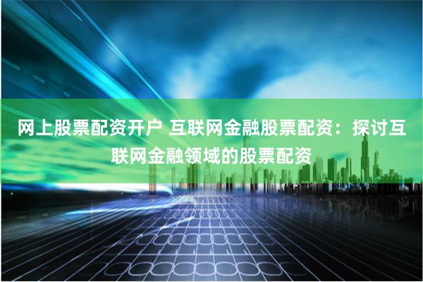 网上股票配资开户 互联网金融股票配资：探讨互联网金融领域的股票配资
