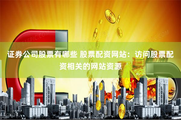 证券公司股票有哪些 股票配资网站：访问股票配资相关的网站资源