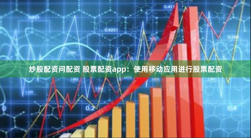 炒股配资问配资 股票配资app：使用移动应用进行股票配资