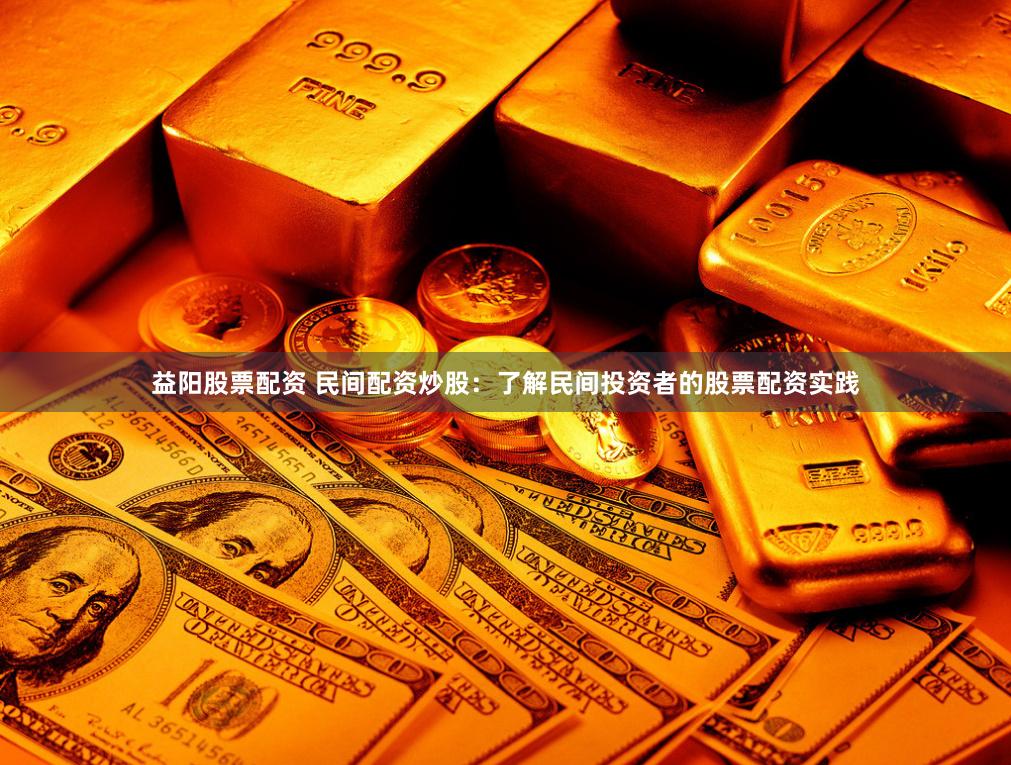 益阳股票配资 民间配资炒股：了解民间投资者的股票配资实践