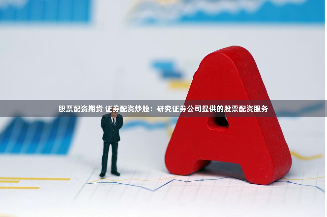 股票配资期货 证券配资炒股：研究证券公司提供的股票配资服务