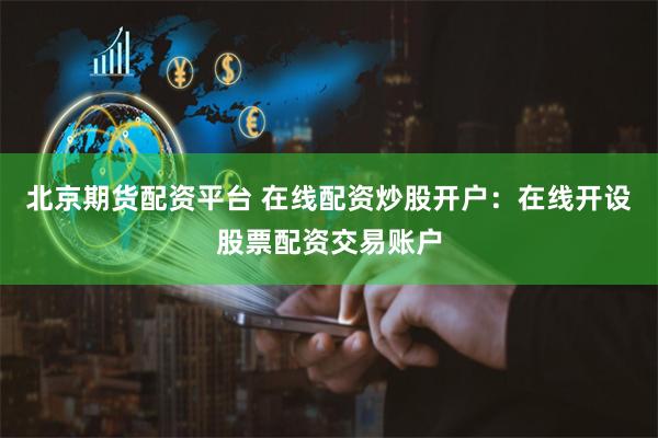 北京期货配资平台 在线配资炒股开户：在线开设股票配资交易账户