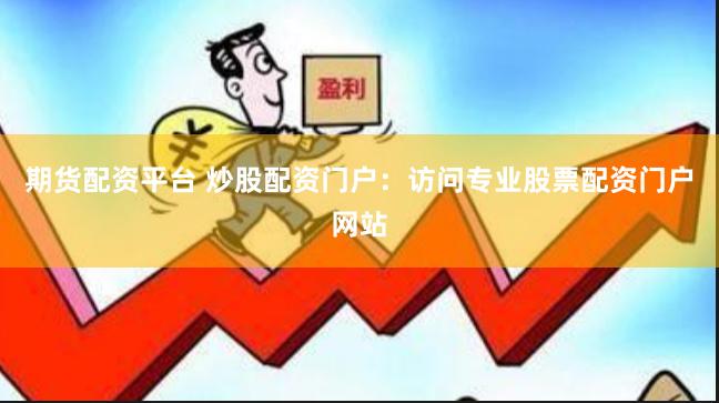 期货配资平台 炒股配资门户：访问专业股票配资门户网站