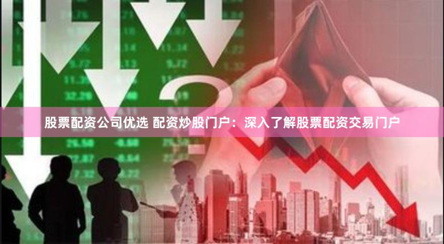 股票配资公司优选 配资炒股门户：深入了解股票配资交易门户