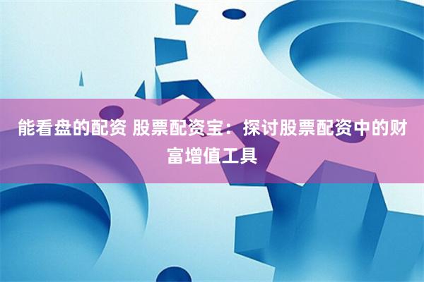 能看盘的配资 股票配资宝：探讨股票配资中的财富增值工具