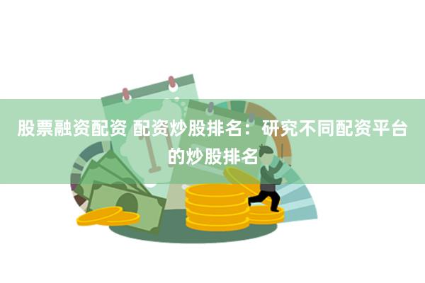 股票融资配资 配资炒股排名：研究不同配资平台的炒股排名