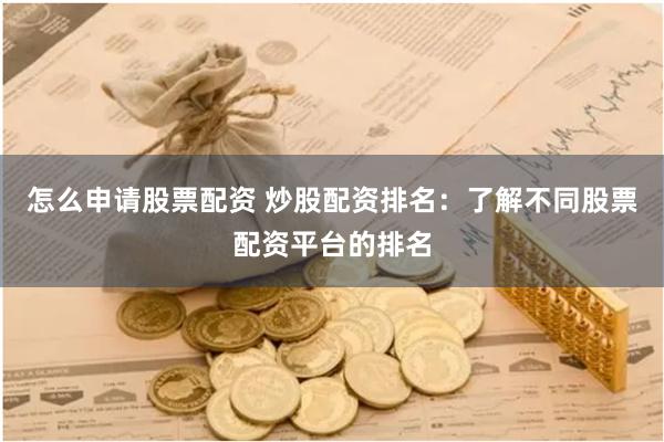怎么申请股票配资 炒股配资排名：了解不同股票配资平台的排名