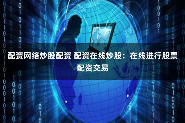 配资网络炒股配资 配资在线炒股：在线进行股票配资交易