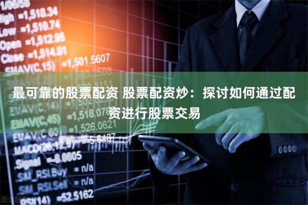 最可靠的股票配资 股票配资炒：探讨如何通过配资进行股票交易