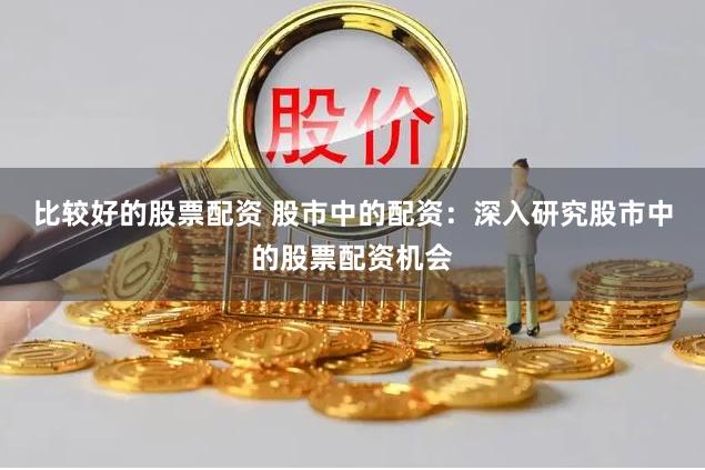 比较好的股票配资 股市中的配资：深入研究股市中的股票配资机会