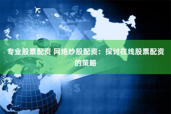 专业股票配资 网络炒股配资：探讨在线股票配资的策略
