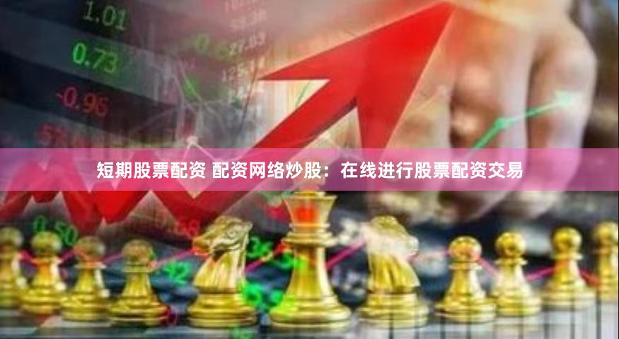 短期股票配资 配资网络炒股：在线进行股票配资交易