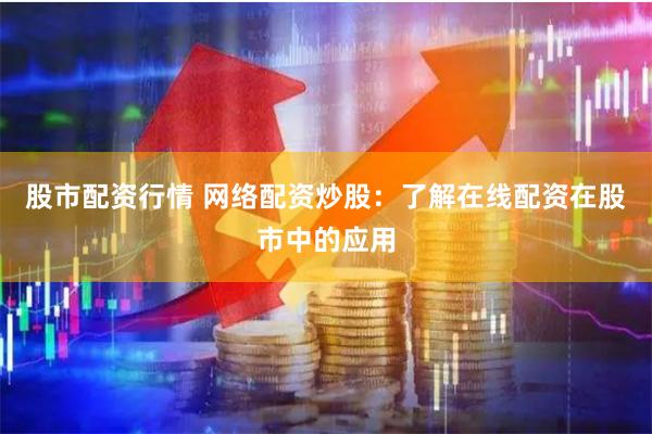 股市配资行情 网络配资炒股：了解在线配资在股市中的应用