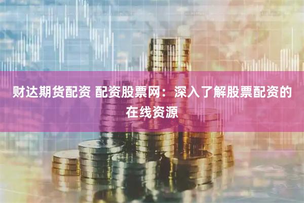 财达期货配资 配资股票网：深入了解股票配资的在线资源