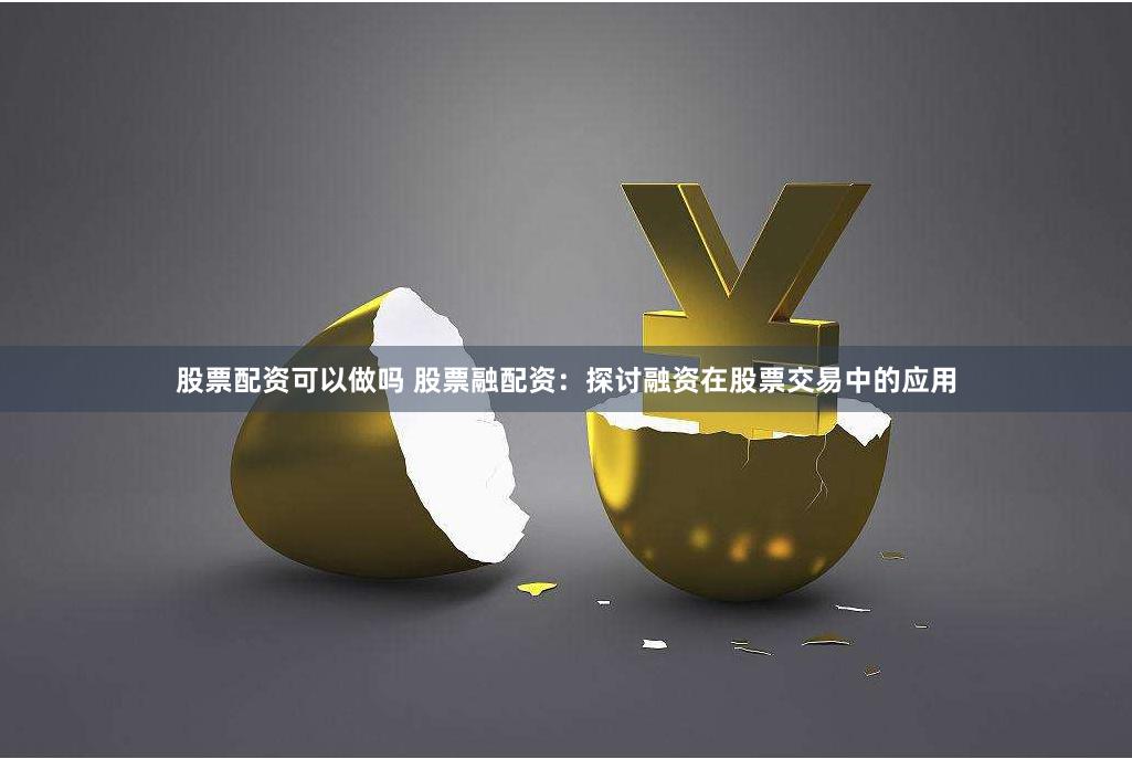 股票配资可以做吗 股票融配资：探讨融资在股票交易中的应用