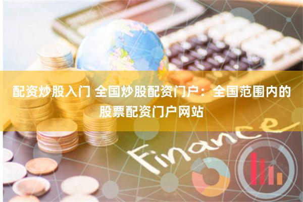 配资炒股入门 全国炒股配资门户：全国范围内的股票配资门户网站