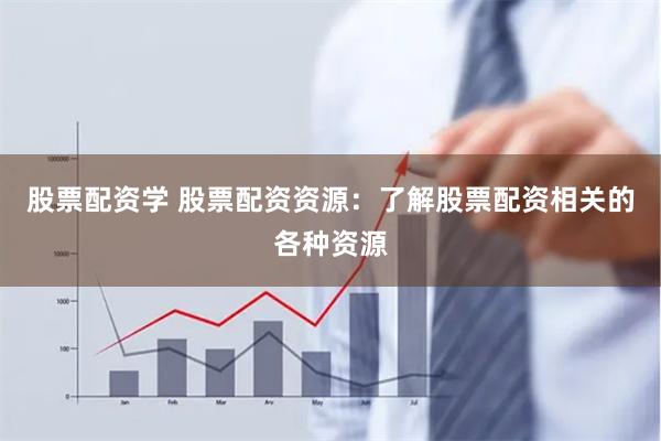 股票配资学 股票配资资源：了解股票配资相关的各种资源
