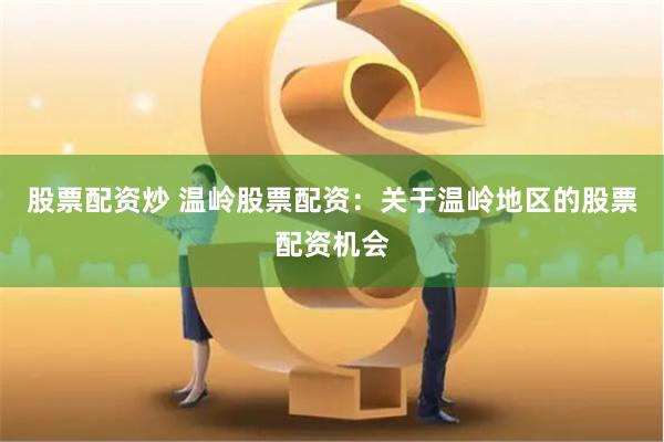 股票配资炒 温岭股票配资：关于温岭地区的股票配资机会