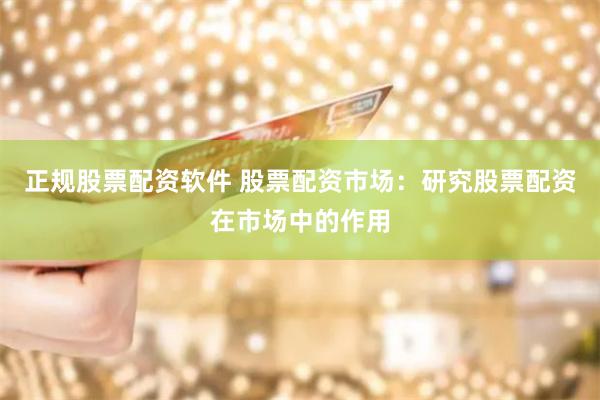 正规股票配资软件 股票配资市场：研究股票配资在市场中的作用