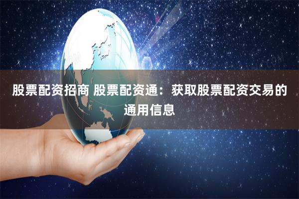 股票配资招商 股票配资通：获取股票配资交易的通用信息