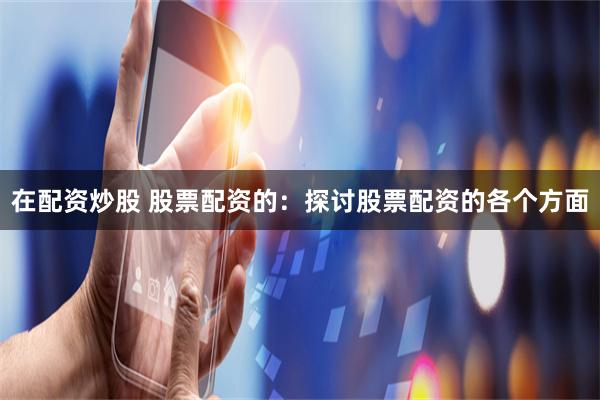 在配资炒股 股票配资的：探讨股票配资的各个方面