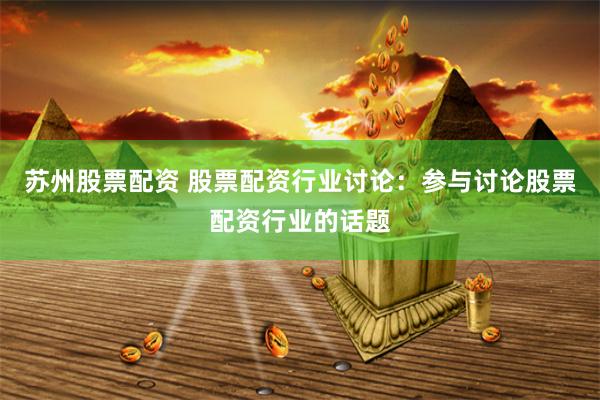 苏州股票配资 股票配资行业讨论：参与讨论股票配资行业的话题
