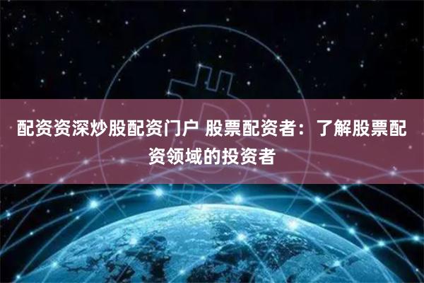 配资资深炒股配资门户 股票配资者：了解股票配资领域的投资者